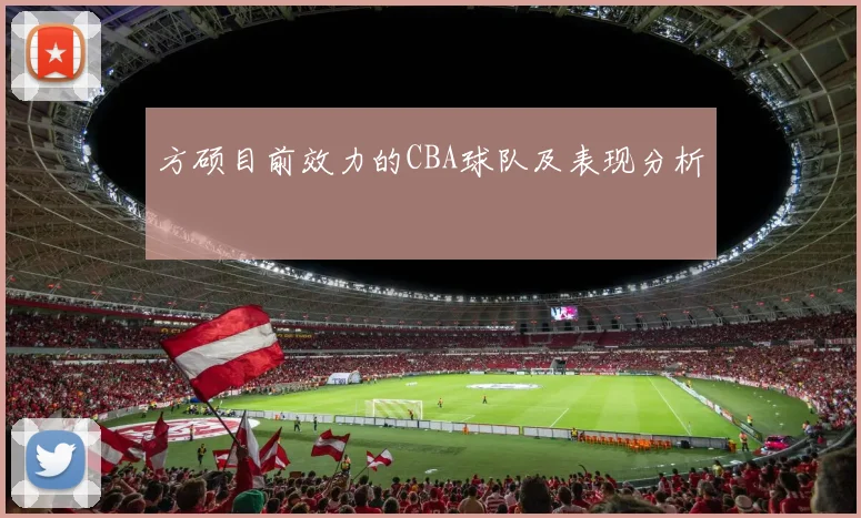 方硕目前效力的CBA球队及表现分析