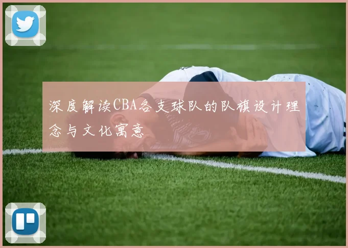 深度解读CBA各支球队的队旗设计理念与文化寓意