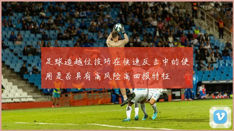 足球造越位技巧在快速反击中的使用是否具有高风险高回报特征