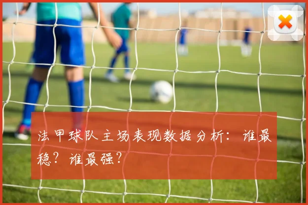 法甲球队主场表现数据分析：谁最稳？谁最强？