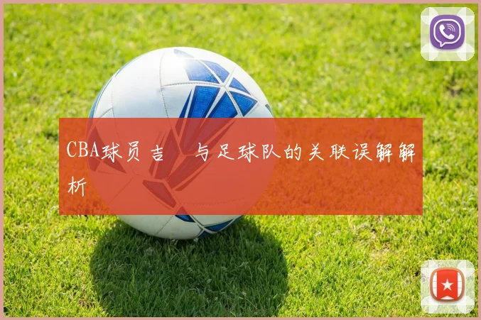 CBA球员吉喆与足球队的关联误解解析