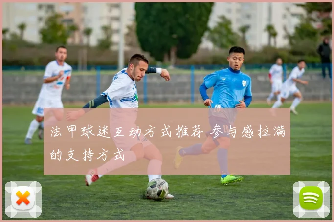 法甲球迷互动方式推荐 参与感拉满的支持方式