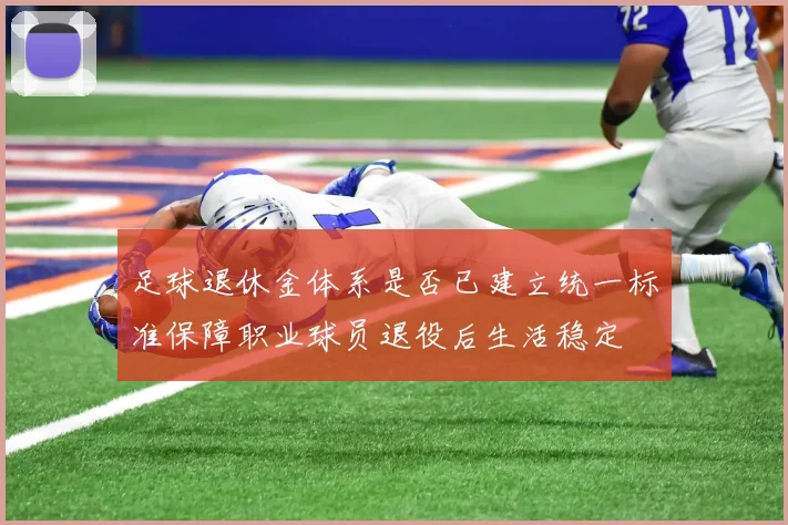 足球退休金体系是否已建立统一标准保障职业球员退役后生活稳定